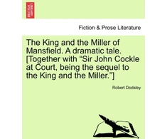 KNYGA Bookshop King and the Miller of Mansfield. a Dramatic Tale. [together with Sir John Cockle at Court, Being the Sequel to the King and the Miller.]