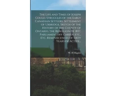 KNYGA Bookshop Life and Times of Joseph Gould. Struggles of the Early Canadian Settlers, Settlement of Uxbridge, Sketch of the History of the County of Ontario, the Rebellion of 1837, Parliamentary Career, Etc., Etc. Reminiscences of Sixty Years of Active...