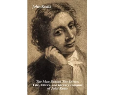KNYGA Man Behind the Lyrics: Life, Letters, and Literary Remains of John Keats
