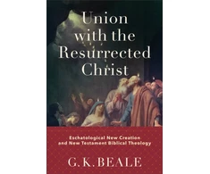 KNYGA G K Beale Union with the Resurrected Christ – Eschatological New Creation and New Testament Biblical Theology