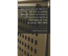 KNYGA Historical Sketch of the Illinois Wesleyan University, Together With a Record of the Alumni. 1857-1895