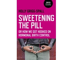 KNYGA Holly Grigg Spall Sweetening the Pill – or How We Got Hooked on Hormonal Birth Control