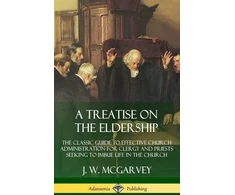 KNYGA J W Mcgarvey Treatise on the Eldership: The Classic Guide to Effective Church Administration for Clergy and Priests Seeking to Imbue Life in the Church (Hardcover)
