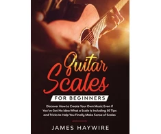 KNYGA James Haywire Guitar Scales for Beginners Discover How to Create Your Own Music Even If You've Got No Idea What a Scale Is, Including 50 Tips and Tricks to Help You Finally Make Sense of Scales