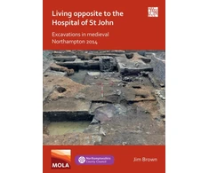 KNYGA Jim Brown Living Opposite to the Hospital of St John: Excavations in Medieval Northampton 2014