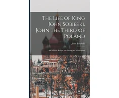 KNYGA Life of King John Sobieski, John the Third of Poland; a Christian Knight, the Savior of Christendom