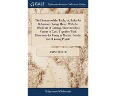 KNYGA John Trusler Honours of the Table, or, Rules for Behaviour During Meals; With the Whole art of Carving, Illustrated by a Variety of Cuts. Together With Directions for Going to Market, For the use of Young People