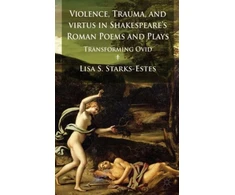 KNYGA L Starks Estes Violence, Trauma, and Virtus in Shakespeare's Roman Poems and Plays