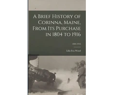 KNYGA Lilla Eva Wood Brief History of Corinna, Maine, From Its Purchase in 1804 to 1916; 1804-1916