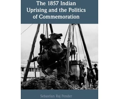 KNYGA Sebastian Raj Pender 1857 Indian Uprising and the Politics of Commemoration