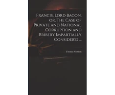 KNYGA Thomas Francis, Lord Bacon, or, The Case of Private and National Corruption and Bribery Impartially Consider'd ...