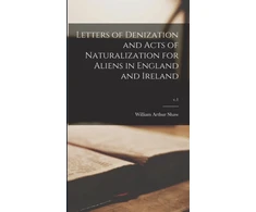 KNYGA William Arthur 1865-1943 Shaw Letters of Denization and Acts of Naturalization for Aliens in England and Ireland; v.1