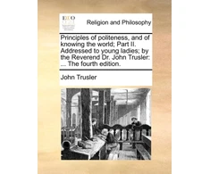 KNYGA Bookshop Principles of Politeness, and of Knowing the World; Part II. Addressed to Young Ladies; By the Reverend Dr. John Trusler