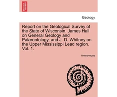 KNYGA Bookshop Report on the Geological Survey of the State of Wisconsin. James Hall on General Geology and Palæontology, and J. D. Whitney on the Upper Mississippi Lead region. Vol. 1.