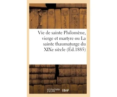 KNYGA Bookshop Vie de Sainte Philomene, Vierge Et Martyre Ou La Sainte Thaumaturge Du XIXe Siecle