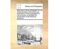 KNYGA Bookshop What was a Duke of Brabant? Or, an historical essay, with proofs and illustrations on the sovereignty of that province, to facilitate the examination of the following questions