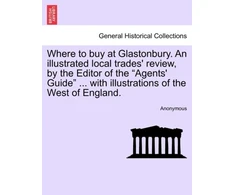 KNYGA Bookshop Where to Buy at Glastonbury. an Illustrated Local Trades' Review, by the Editor of the "Agents' Guide" ... with Illustrations of the West of England.