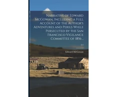 KNYGA Edward 1813-1893 McGowan Narrative of Edward McGowan, Including a Full Account of the Author's Adventures and Perils While Persecuted by the San Francisco Vigilance Committee of 1856 ..; 3-4