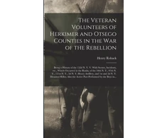 KNYGA Henry Roback Veteran Volunteers of Herkimer and Otsego Counties in the War of the Rebellion; Being a History of the 152d N. Y. V. With Scenes, Incidents, Etc., Which Occurred in the Ranks, of the 34th N. Y., 97th N. Y., 121st N. Y., 2d N. Y. Heavy Artillery, ...