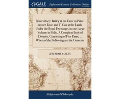 KNYGA Jeremiah Batley Printed for J. Batley at the Dove in Pater-noster-Row; and T. Cox at the Lamb Under the Royal-Exchange, in one Large Volume in Folio, A Compleat Body of Divinity, Consisting of Five Parts; ... Whereof the Following are the Contents