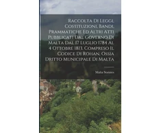 KNYGA Malta Statutes Raccolta Di Leggi, Costituzioni, Bandi, Prammatiche Ed Altri Atti Pubblicati Dal Governo Di Malta Dal 17 Luglio 1784 Al 4 Ottobre 1813, Compreso Il Codice Di Rohan, Ossia Dritto Municipale Di Malta