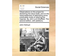 KNYGA Bookshop Observations on the project for abolishing the slave trade, and on the reasonableness of attempting some practicable mode of relieving the negroes. By John Lord Sheffield. The second edition, with additions.
