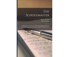 KNYGA RoGer Scholemaster; Written Between 1563-8. Posthumously Published. First Ed., 1570; Collated With the 2d Ed, 1572. Edited by Edward Arber