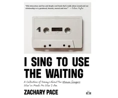 KNYGA Zachary Pace I Sing to Use the Waiting, A Collection of Essays About the Women Singers Who've Made Me Who I Am